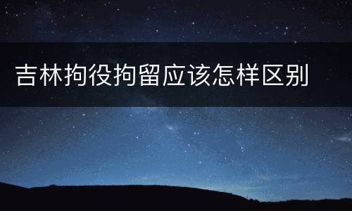 吉林拘役拘留应该怎样区别