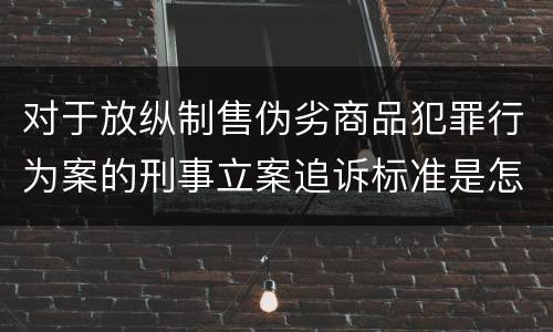 对于放纵制售伪劣商品犯罪行为案的刑事立案追诉标准是怎样规定