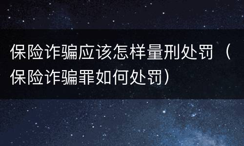 保险诈骗应该怎样量刑处罚（保险诈骗罪如何处罚）
