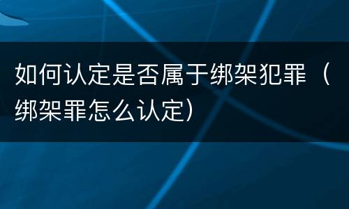如何认定是否属于绑架犯罪（绑架罪怎么认定）