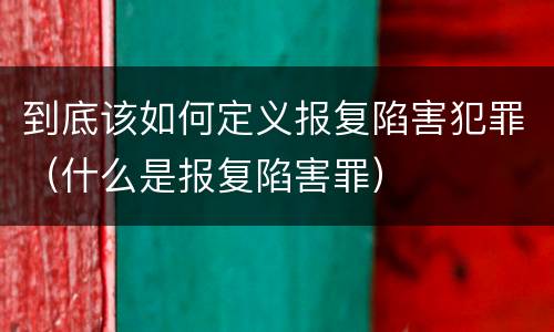 到底该如何定义报复陷害犯罪（什么是报复陷害罪）