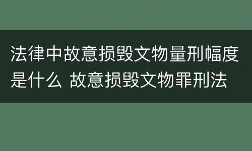法律中故意损毁文物量刑幅度是什么 故意损毁文物罪刑法