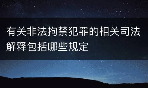 有关非法拘禁犯罪的相关司法解释包括哪些规定