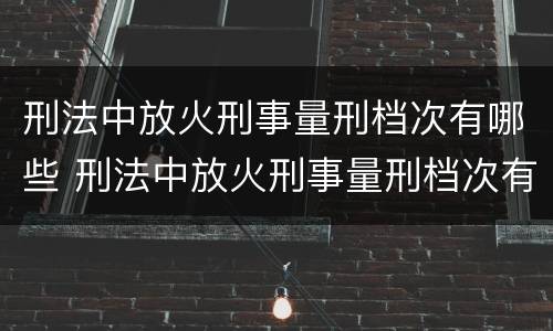 刑法中放火刑事量刑档次有哪些 刑法中放火刑事量刑档次有哪些标准