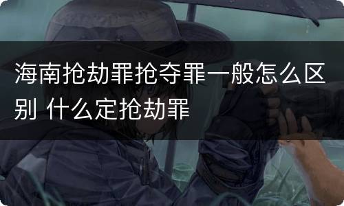 海南抢劫罪抢夺罪一般怎么区别 什么定抢劫罪
