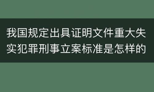 我国规定出具证明文件重大失实犯罪刑事立案标准是怎样的