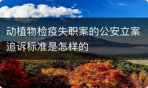 动植物检疫失职案的公安立案追诉标准是怎样的