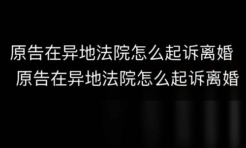 原告在异地法院怎么起诉离婚 原告在异地法院怎么起诉离婚呢