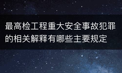 最高检工程重大安全事故犯罪的相关解释有哪些主要规定