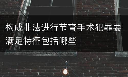 构成非法进行节育手术犯罪要满足特征包括哪些
