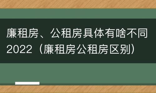 廉租房、公租房具体有啥不同2022（廉租房公租房区别）