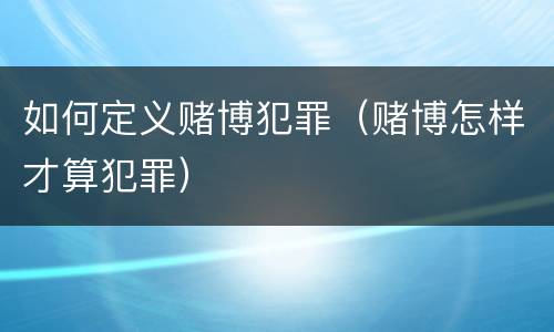 如何定义赌博犯罪（赌博怎样才算犯罪）