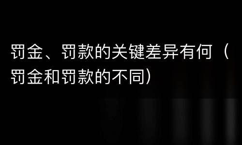 罚金、罚款的关键差异有何（罚金和罚款的不同）
