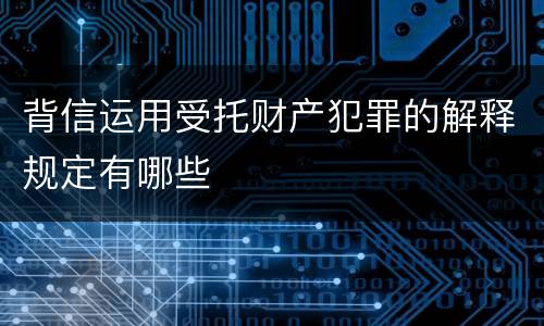 背信运用受托财产犯罪的解释规定有哪些