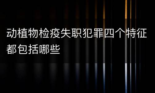 动植物检疫失职犯罪四个特征都包括哪些