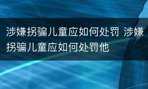 涉嫌拐骗儿童应如何处罚 涉嫌拐骗儿童应如何处罚他