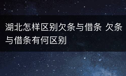 湖北怎样区别欠条与借条 欠条与借条有何区别