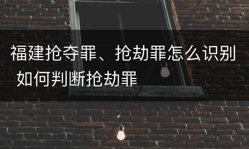 福建抢夺罪、抢劫罪怎么识别 如何判断抢劫罪