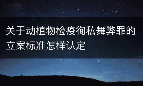 关于动植物检疫徇私舞弊罪的立案标准怎样认定