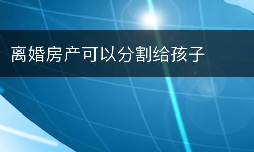 离婚房产可以分割给孩子