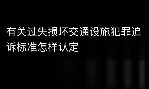 有关过失损坏交通设施犯罪追诉标准怎样认定