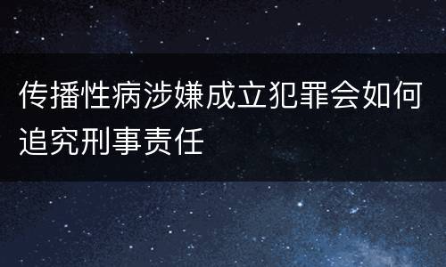 传播性病涉嫌成立犯罪会如何追究刑事责任