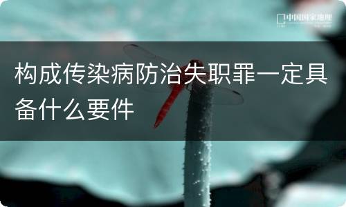构成传染病防治失职罪一定具备什么要件