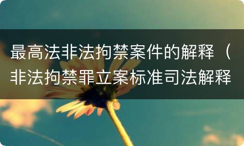 最高法非法拘禁案件的解释（非法拘禁罪立案标准司法解释）