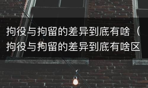 拘役与拘留的差异到底有啥（拘役与拘留的差异到底有啥区别）