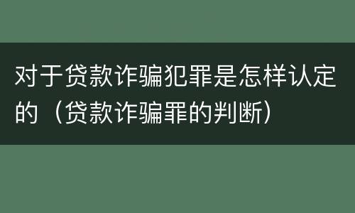 对于贷款诈骗犯罪是怎样认定的（贷款诈骗罪的判断）