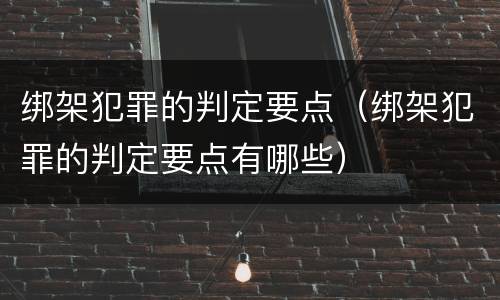 绑架犯罪的判定要点（绑架犯罪的判定要点有哪些）