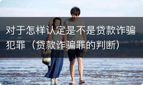 对于怎样认定是不是贷款诈骗犯罪（贷款诈骗罪的判断）