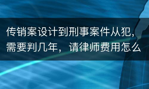 传销案设计到刑事案件从犯，需要判几年，请律师费用怎么算