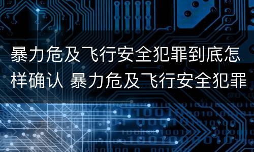 暴力危及飞行安全犯罪到底怎样确认 暴力危及飞行安全犯罪到底怎样确认责任