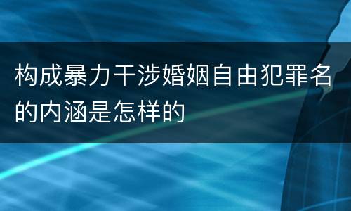 构成暴力干涉婚姻自由犯罪名的内涵是怎样的