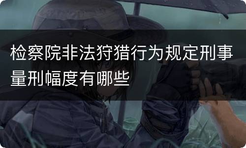 检察院非法狩猎行为规定刑事量刑幅度有哪些