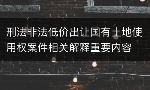 刑法非法低价出让国有土地使用权案件相关解释重要内容