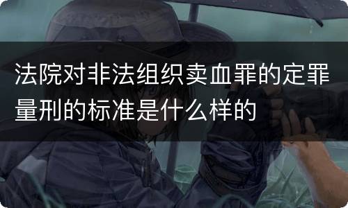 法院对非法组织卖血罪的定罪量刑的标准是什么样的