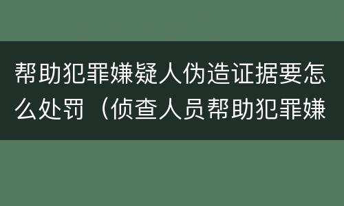 帮助犯罪嫌疑人伪造证据要怎么处罚（侦查人员帮助犯罪嫌疑人伪造证据）