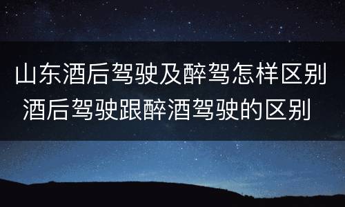 山东酒后驾驶及醉驾怎样区别 酒后驾驶跟醉酒驾驶的区别
