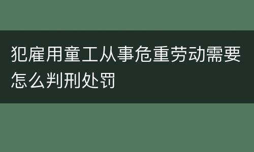 犯雇用童工从事危重劳动需要怎么判刑处罚