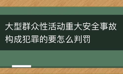 大型群众性活动重大安全事故构成犯罪的要怎么判罚