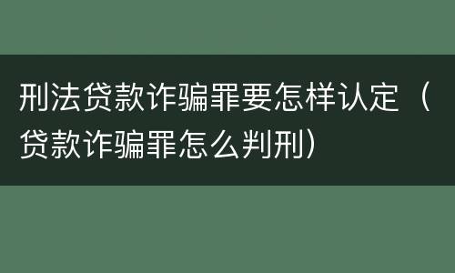 刑法贷款诈骗罪要怎样认定（贷款诈骗罪怎么判刑）