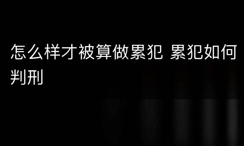 怎么样才被算做累犯 累犯如何判刑