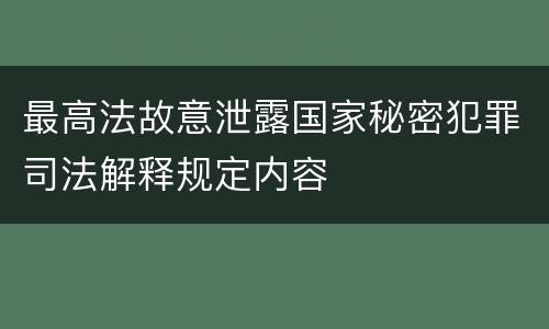 最高法故意泄露国家秘密犯罪司法解释规定内容