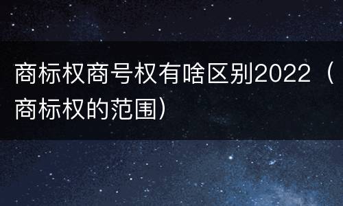 商标权商号权有啥区别2022（商标权的范围）