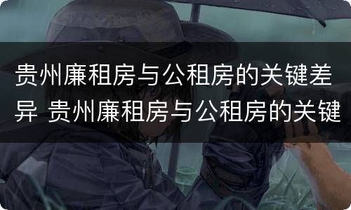 贵州廉租房与公租房的关键差异 贵州廉租房与公租房的关键差异是什么