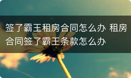 签了霸王租房合同怎么办 租房合同签了霸王条款怎么办