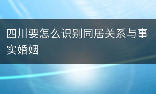四川要怎么识别同居关系与事实婚姻