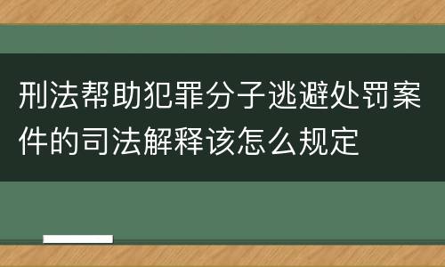 刑法帮助犯罪分子逃避处罚案件的司法解释该怎么规定